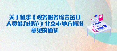 关于征求《政务服务综合窗口人员能力规范》北京市地方标准意见的通知